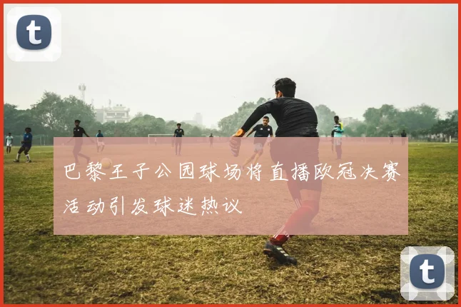 巴黎王子公园球场将直播欧冠决赛活动引发球迷热议