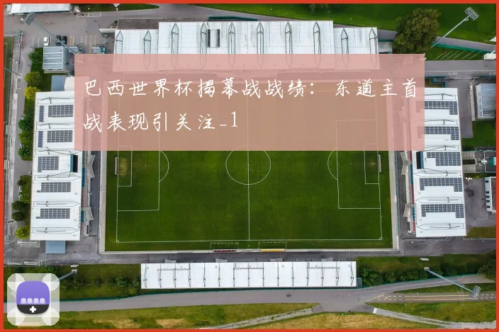 巴西世界杯揭幕战战绩：东道主首战表现引关注_1