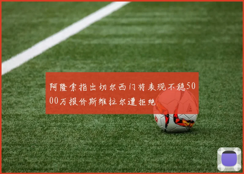 阿隆索指出切尔西门将表现不稳5000万报价斯维拉尔遭拒绝