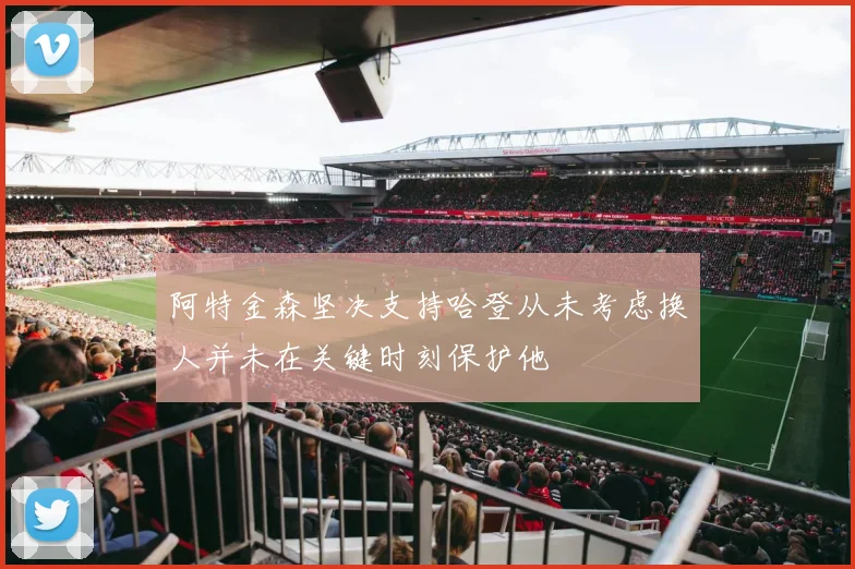 阿特金森坚决支持哈登从未考虑换人并未在关键时刻保护他