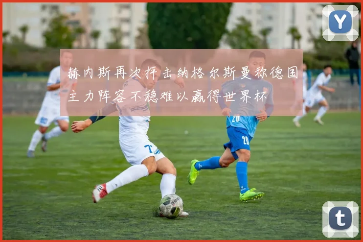 赫内斯再次抨击纳格尔斯曼称德国主力阵容不稳难以赢得世界杯