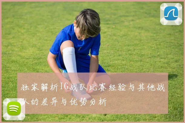 独家解析IG战队比赛经验与其他战队的差异与优势分析
