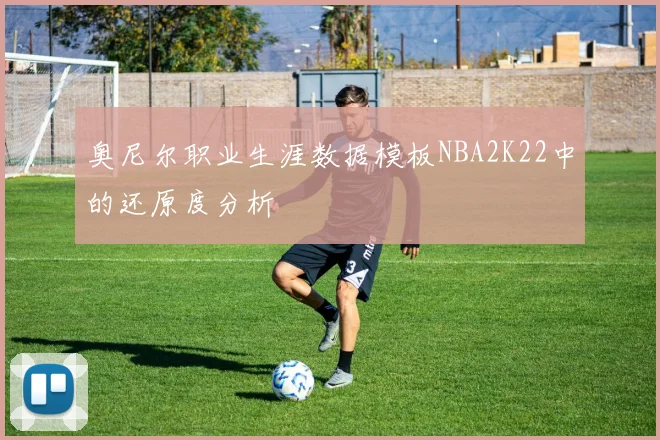 奥尼尔职业生涯数据模板NBA2K22中的还原度分析
