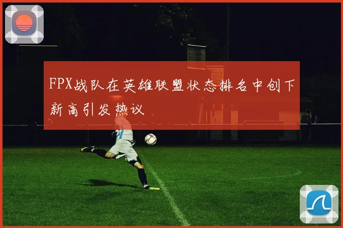 FPX战队在英雄联盟状态排名中创下新高引发热议