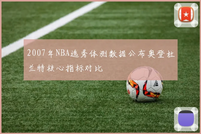 2007年NBA选秀体测数据公布奥登杜兰特核心指标对比