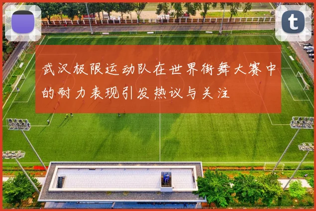 武汉极限运动队在世界街舞大赛中的耐力表现引发热议与关注