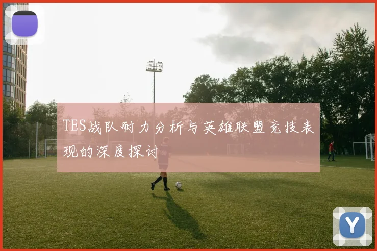 TES战队耐力分析与英雄联盟竞技表现的深度探讨