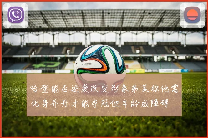 哈登能否逆袭改变形象弗莱称他需化身乔丹才能夺冠但年龄成障碍