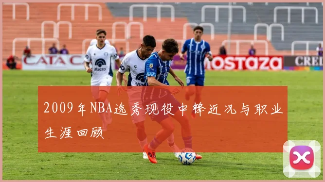 2009年NBA选秀现役中锋近况与职业生涯回顾