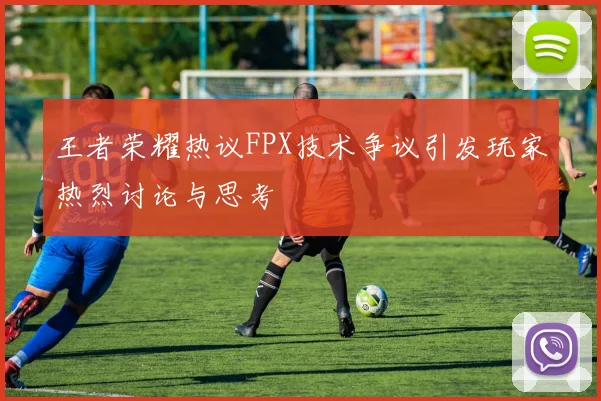 王者荣耀热议FPX技术争议引发玩家热烈讨论与思考